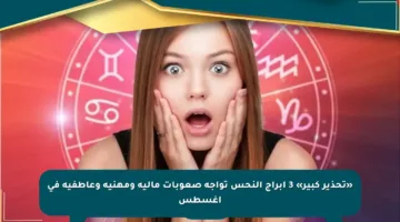 «تحذير كبير» 3 ابراج النحس تواجه صعوبات مالية ومهنية وعاطفية في أغسطس